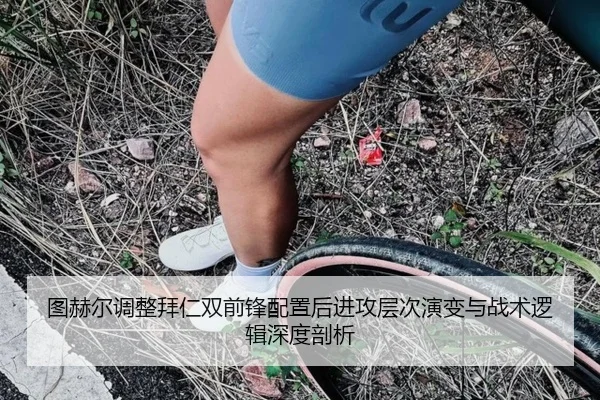 图赫尔调整拜仁双前锋配置后进攻层次演变与战术逻辑深度剖析