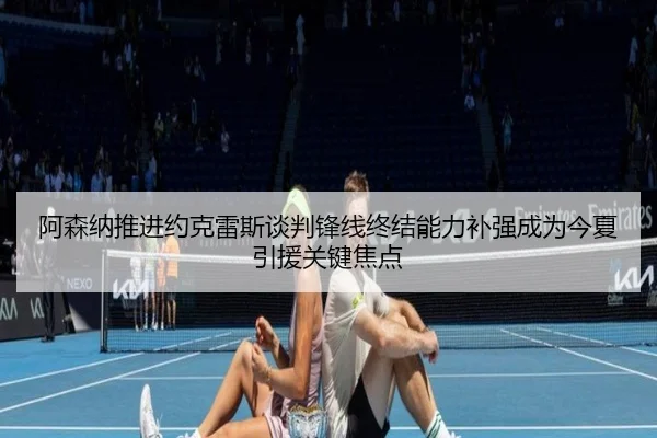 阿森纳推进约克雷斯谈判锋线终结能力补强成为今夏引援关键焦点