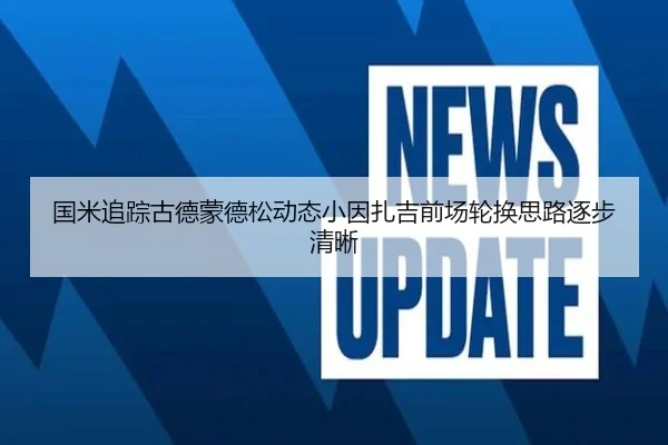 国米追踪古德蒙德松动态小因扎吉前场轮换思路逐步清晰