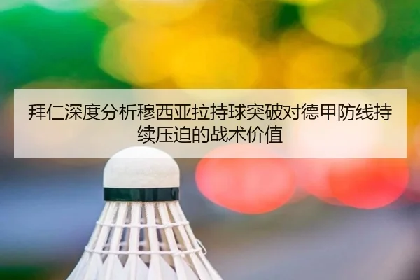 拜仁深度分析穆西亚拉持球突破对德甲防线持续压迫的战术价值