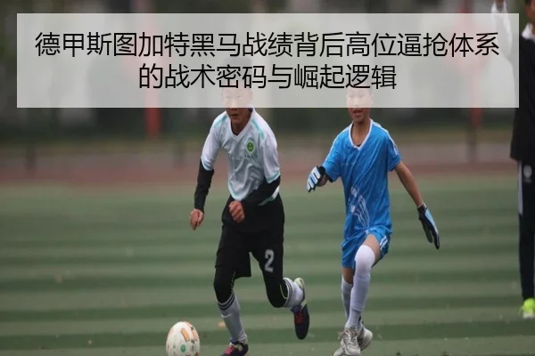 德甲斯图加特黑马战绩背后高位逼抢体系的战术密码与崛起逻辑