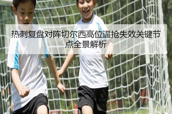 热刺复盘对阵切尔西高位逼抢失效关键节点全景解析